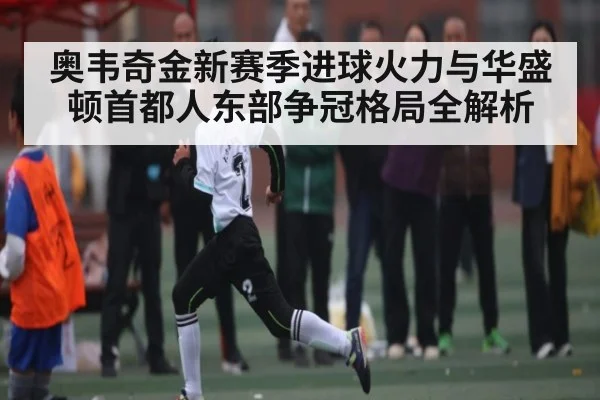 奥韦奇金新赛季进球火力与华盛顿首都人东部争冠格局全解析
