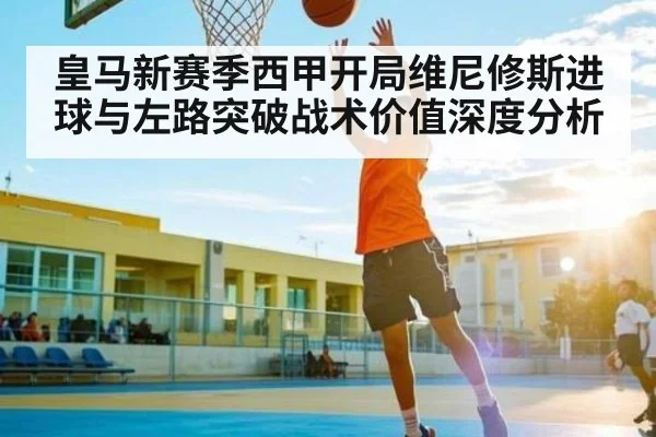 皇马新赛季西甲开局维尼修斯进球与左路突破战术价值深度分析