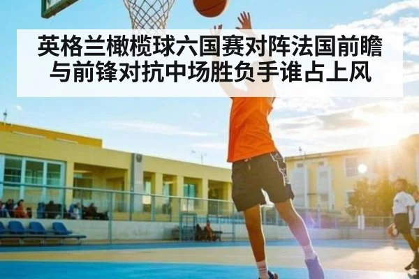 英格兰橄榄球六国赛对阵法国前瞻与前锋对抗中场胜负手谁占上风